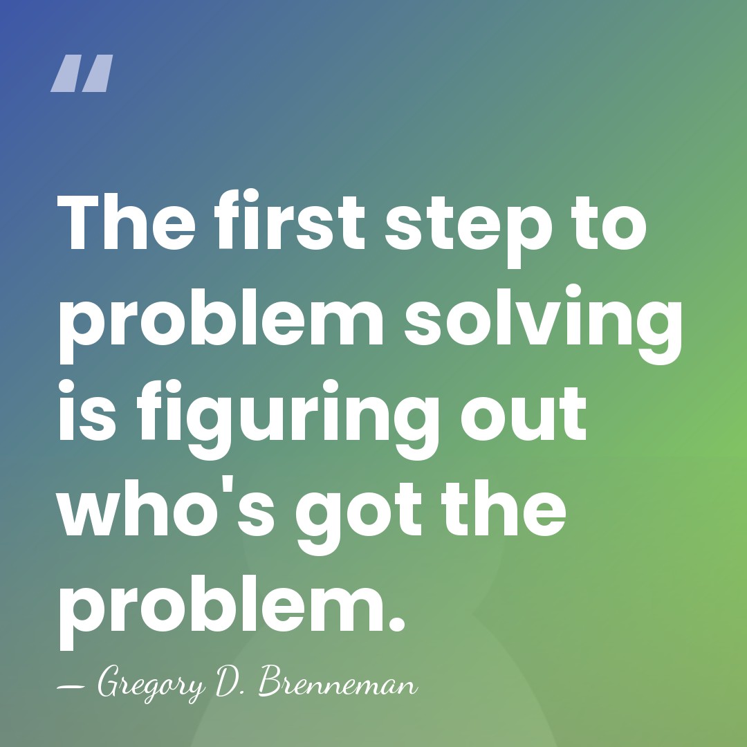 The first step to problem solving is figuring out who's got the&hellip; - Gregory D. Brenneman