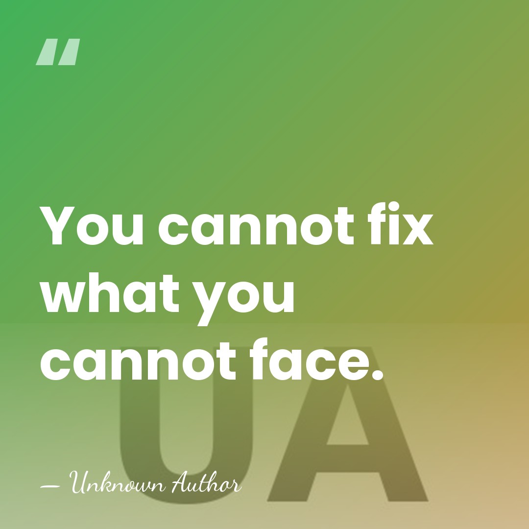 You cannot fix what you cannot face. - Unknown Author