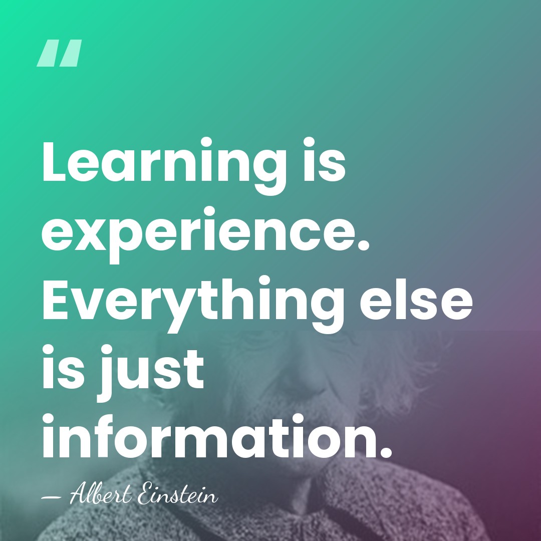 Learning is experience. Everything else is just information. - Albert Einstein