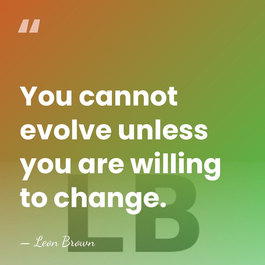 You cannot evolve unless you are willing to change. - Leon Brown