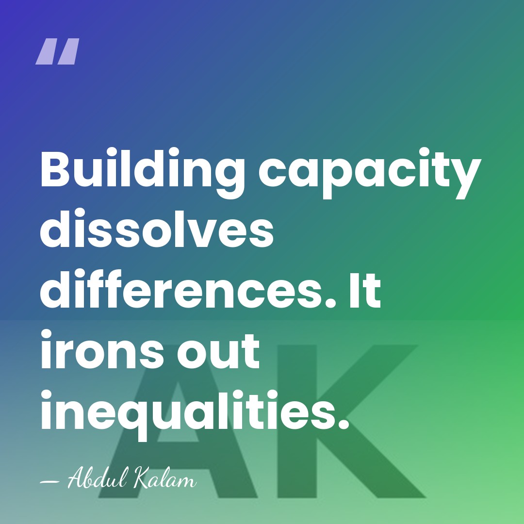 Building capacity dissolves differences. It irons out inequalities. - Abdul Kalam