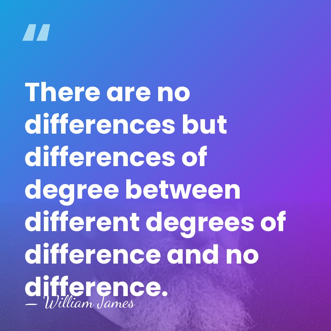 There are no differences but differences of degree between different degrees of&hellip; - William James
