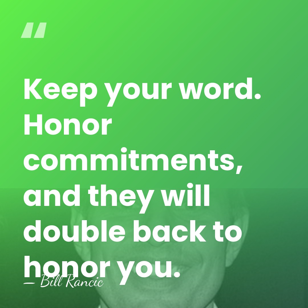 Keep your word. Honor commitments, and they will double back to honor&hellip; - Bill Rancic