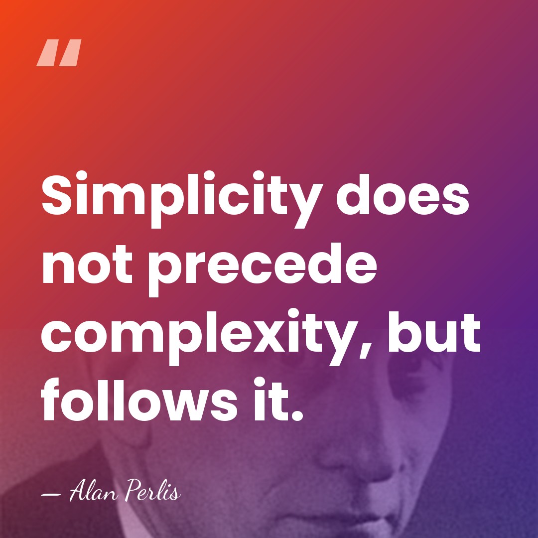 Simplicity does not precede complexity, but follows it. - Alan Perlis