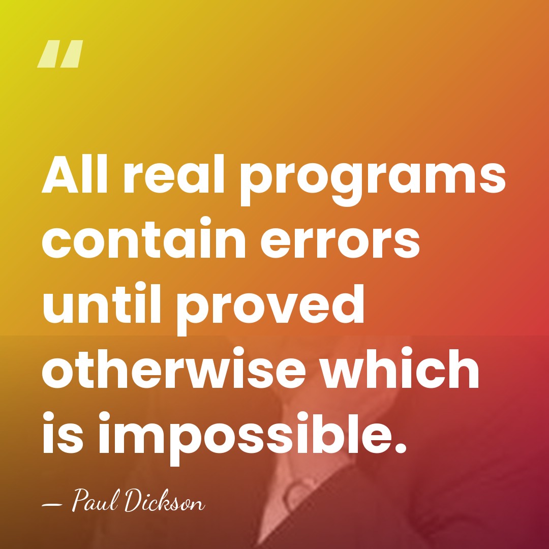 All real programs contain errors until proved otherwise which is impossible. - Paul Dickson