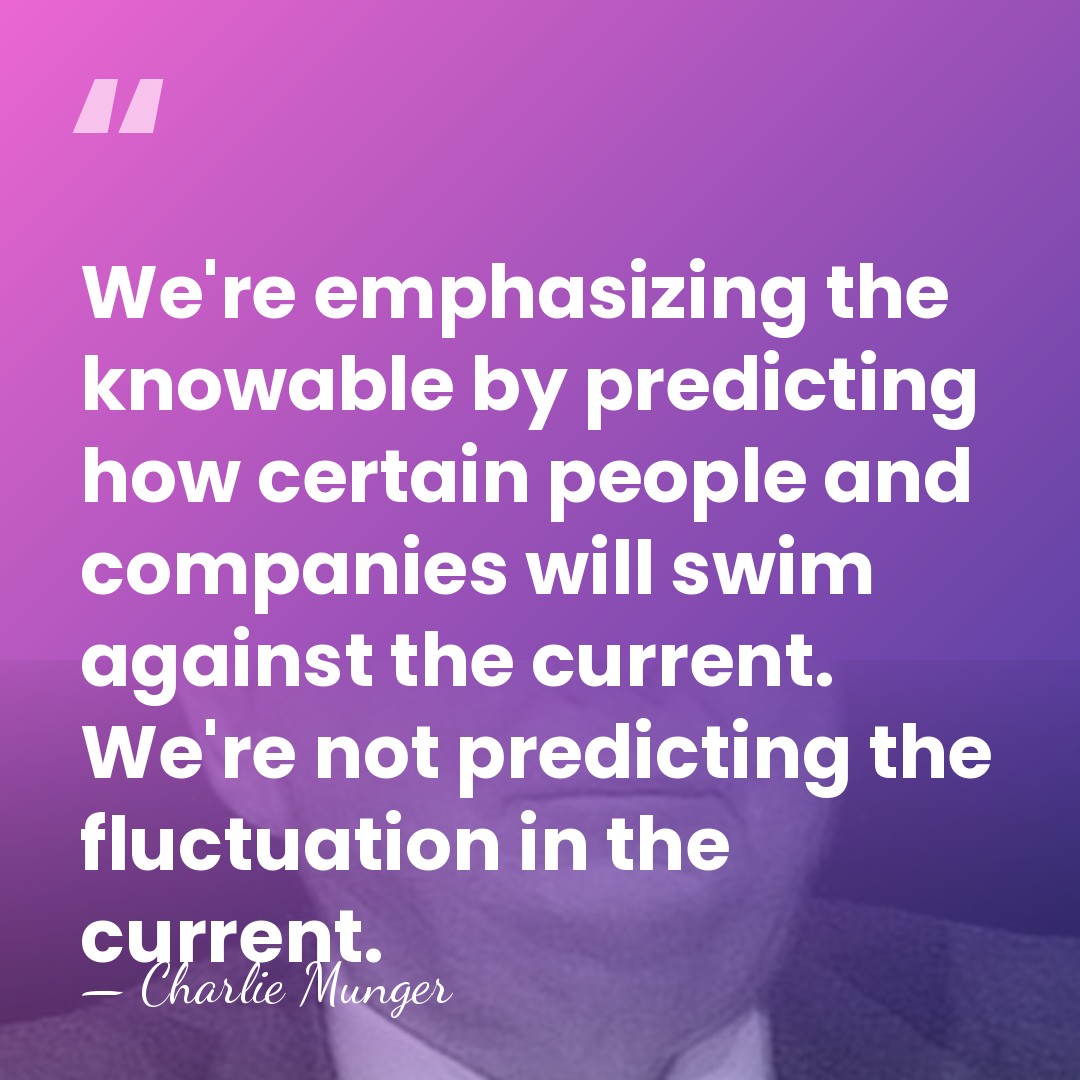 We're emphasizing the knowable by predicting how certain people and companies will&hellip; - Charlie Munger