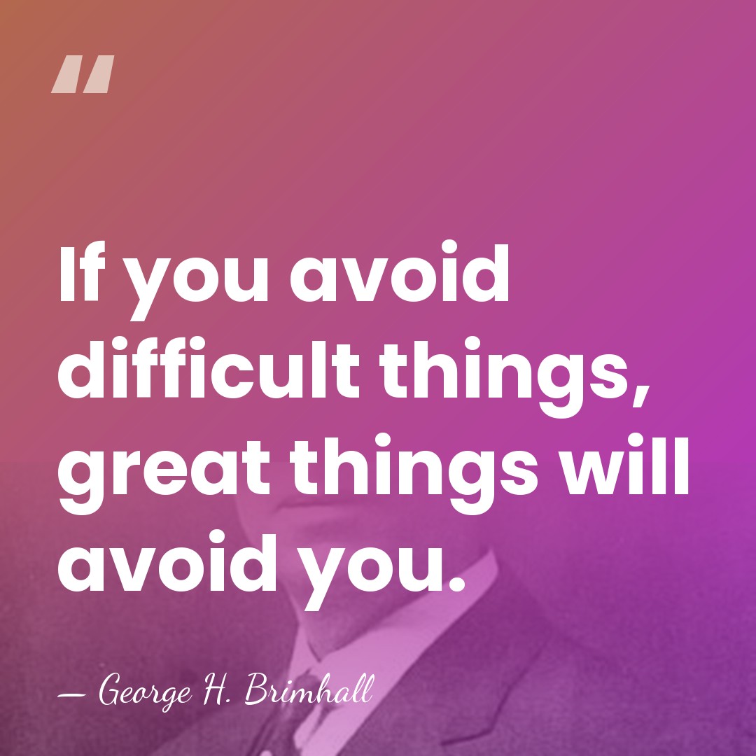 If you avoid difficult things, great things will avoid you. - George H. Brimhall