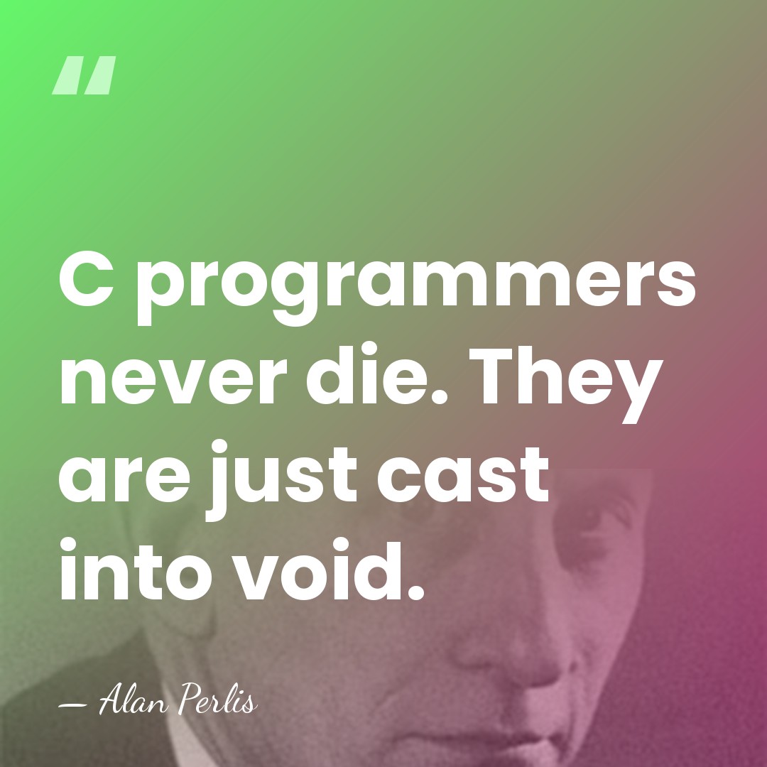 C programmers never die. They are just cast into void. - Alan Perlis