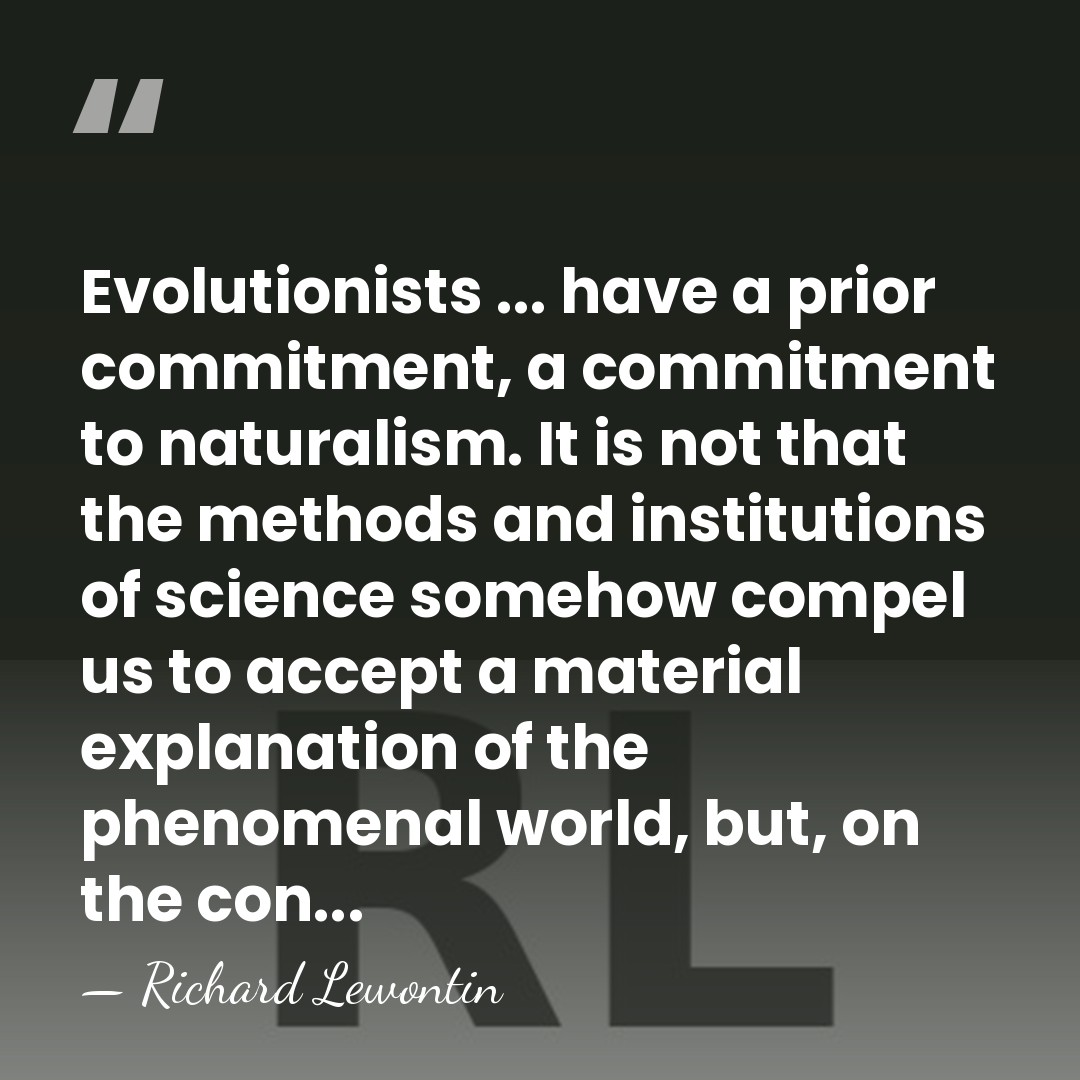 Evolutionists ... have a prior commitment, a commitment to naturalism. It is&hellip; - Richard Lewontin