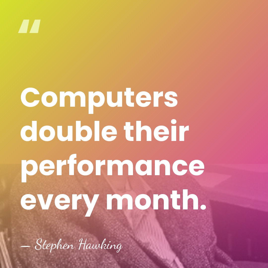 Computers double their performance every month. - Stephen Hawking