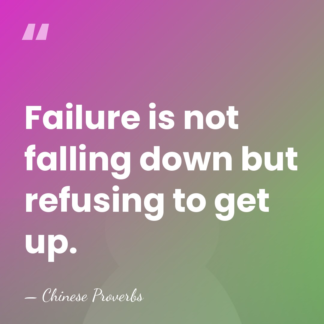 Failure is not falling down but refusing to get up. - Chinese Proverbs