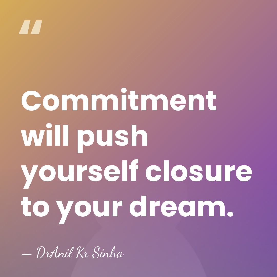Commitment will push yourself closure to your dream. - DrAnil Kr Sinha