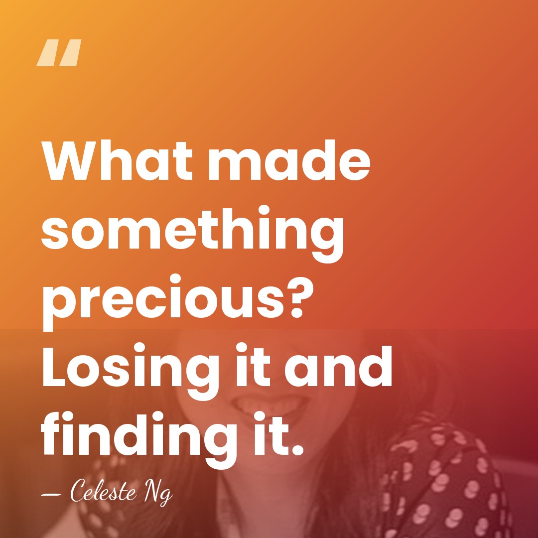 What made something precious? Losing it and finding it. - Celeste Ng