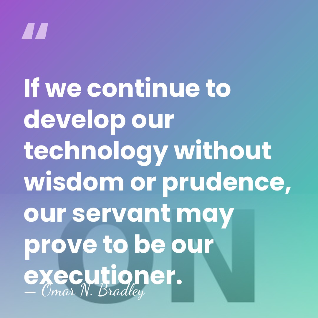 If we continue to develop our technology without wisdom or prudence, our&hellip; - Omar N. Bradley