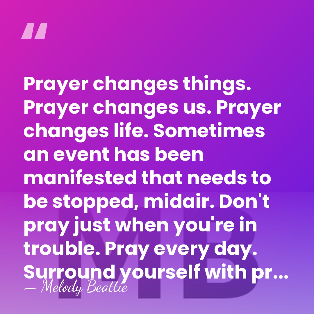Prayer changes things. Prayer changes us. Prayer changes life. Sometimes an event&hellip; - Melody Beattie
