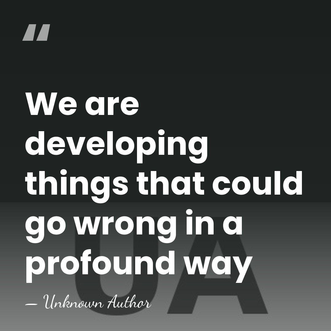 We are developing things that could go wrong in a profound way - Unknown Author