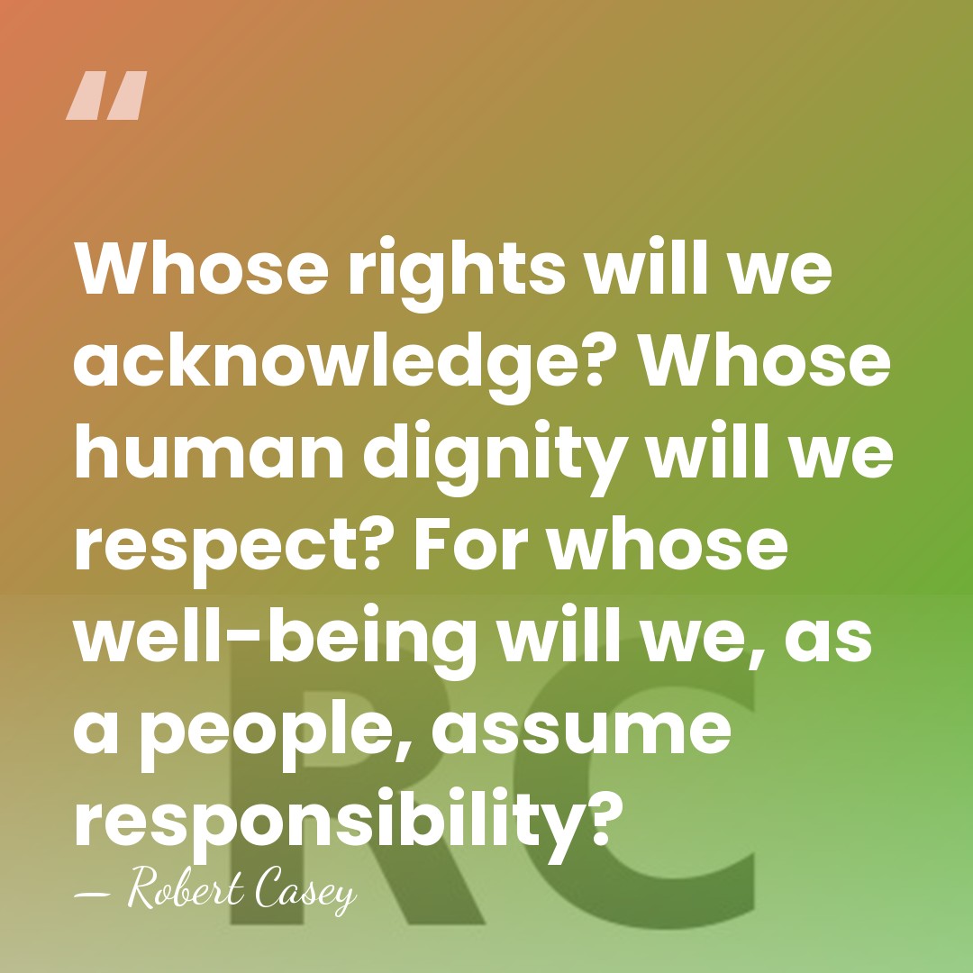 Whose rights will we acknowledge? Whose human dignity will we respect? For&hellip; - Robert Casey