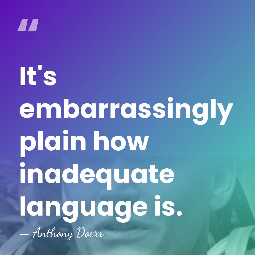 It's embarrassingly plain how inadequate language is. - Anthony Doerr