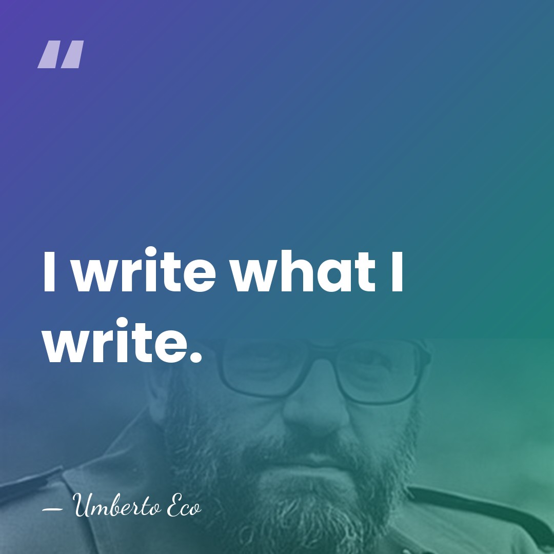 I write what I write. - Umberto Eco