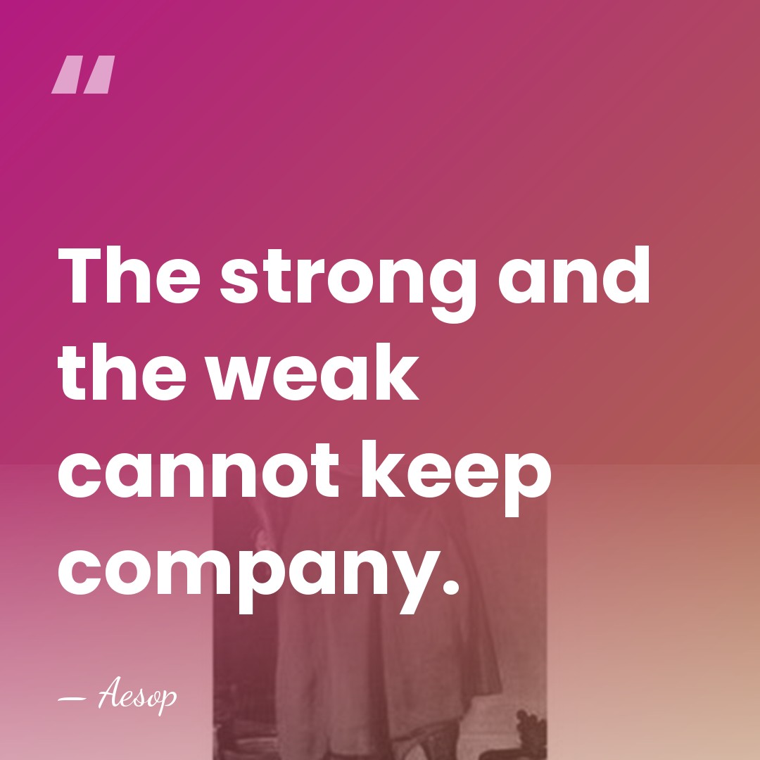 The strong and the weak cannot keep company. - Aesop