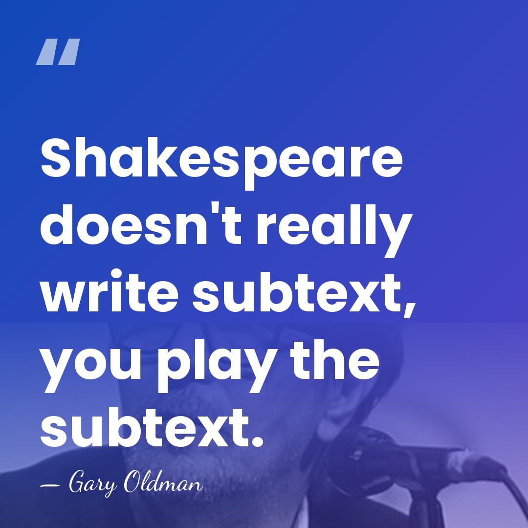 Shakespeare doesn't really write subtext, you play the subtext. - Gary Oldman