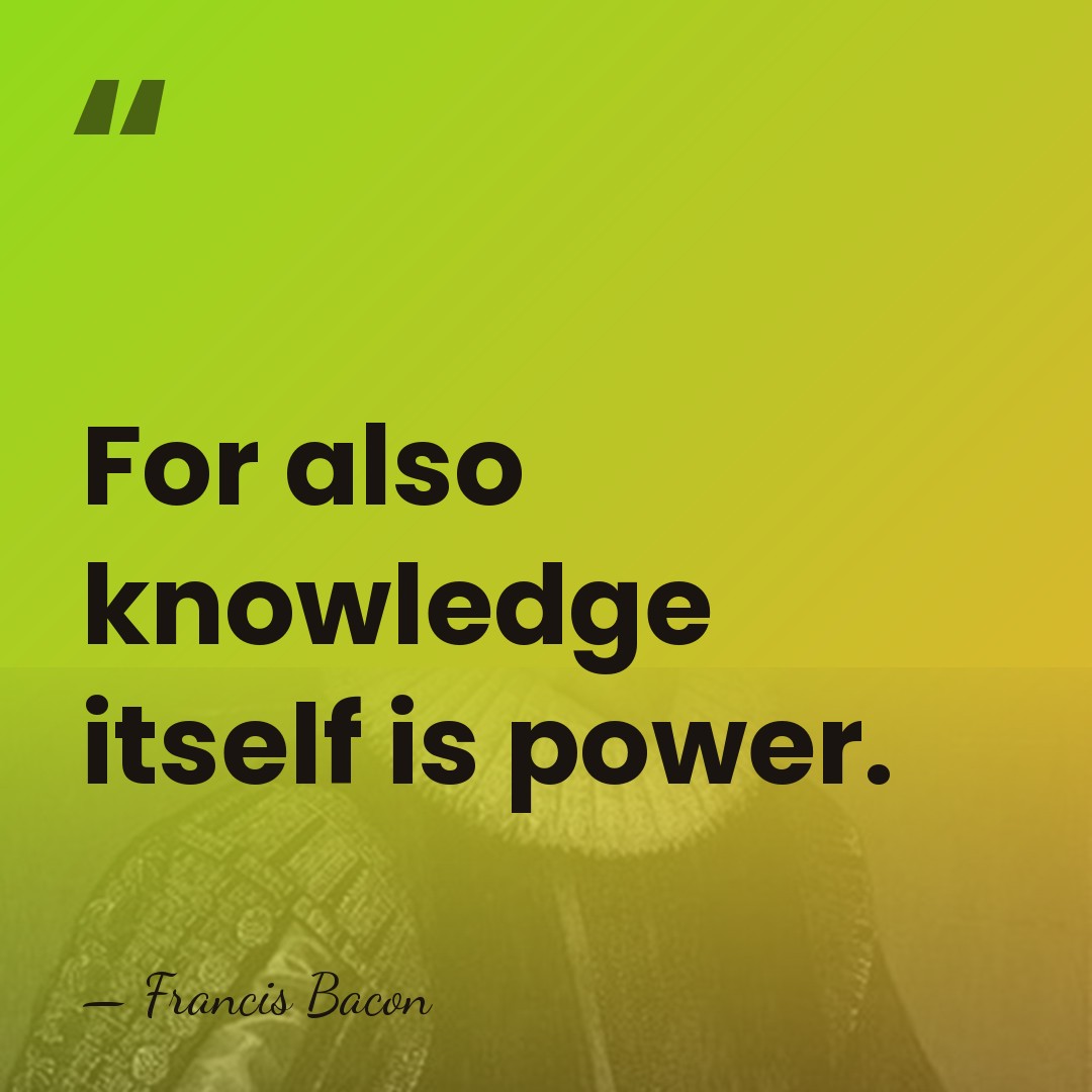 For also knowledge itself is power. - Francis Bacon