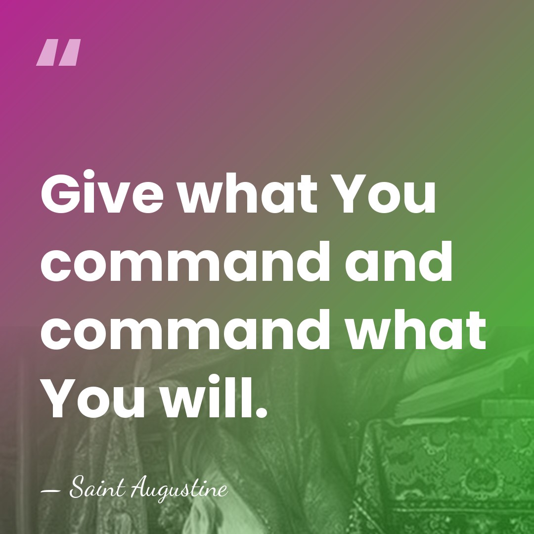 Give what You command and command what You will. - Saint Augustine