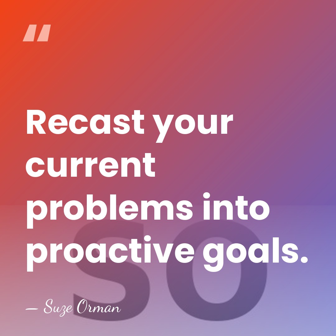Recast your current problems into proactive goals. - Suze Orman