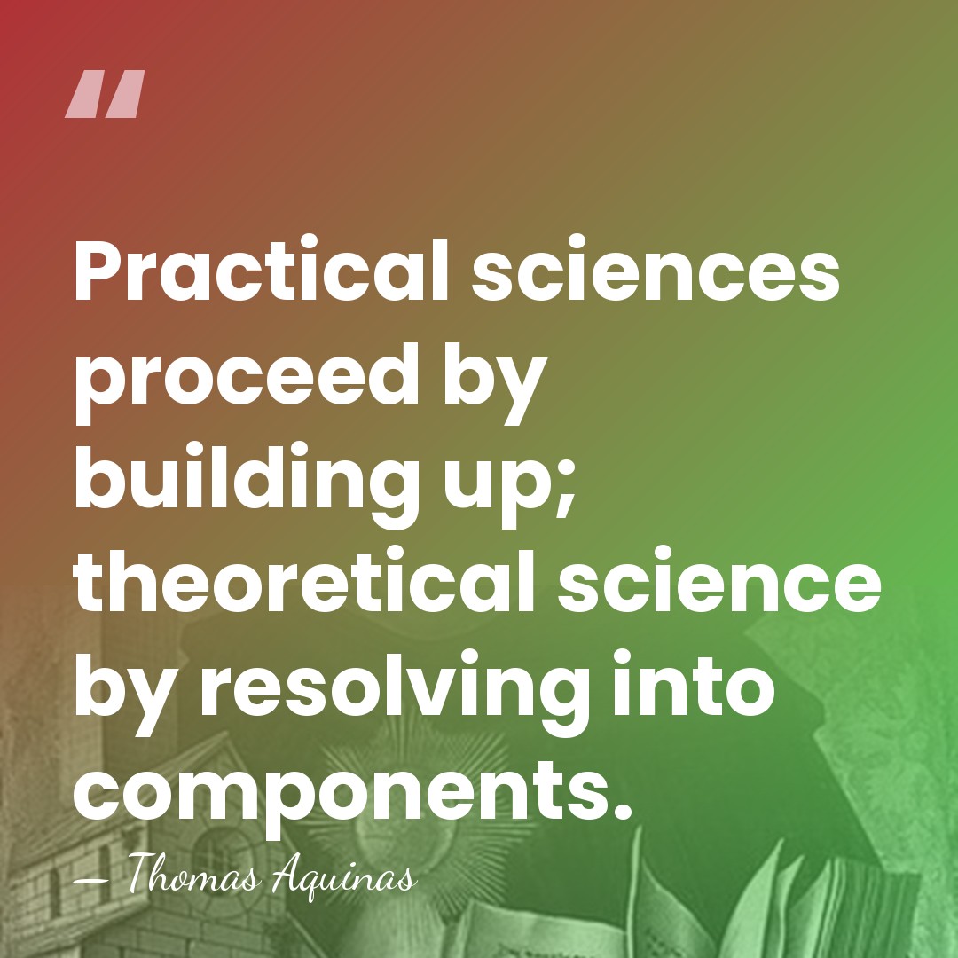 Practical sciences proceed by building up; theoretical science by resolving into components. - Thomas Aquinas