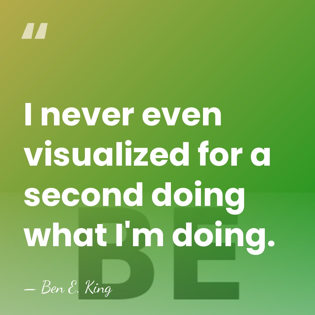 I never even visualized for a second doing what I'm doing. - Ben E. King