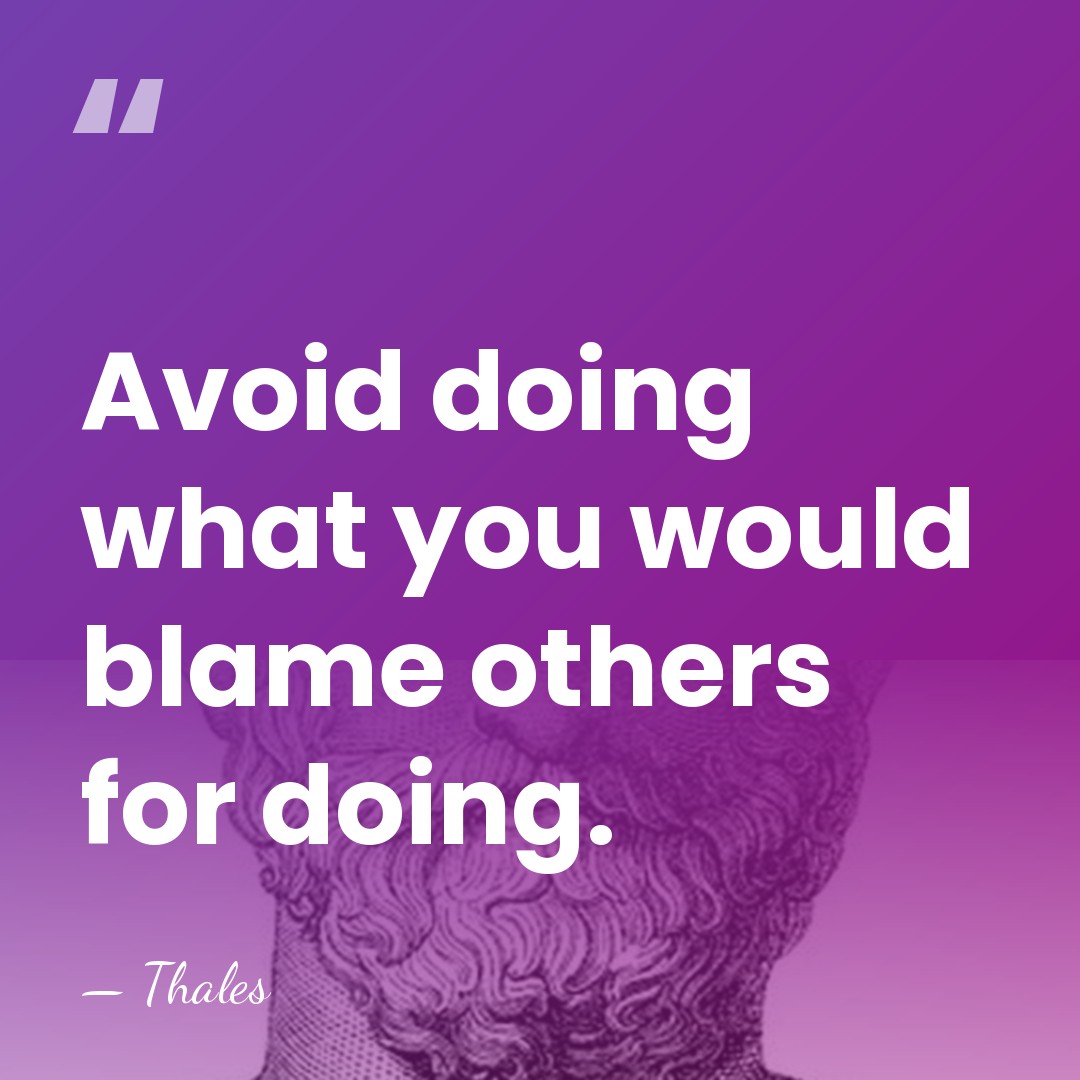 Avoid doing what you would blame others for doing. - Thales