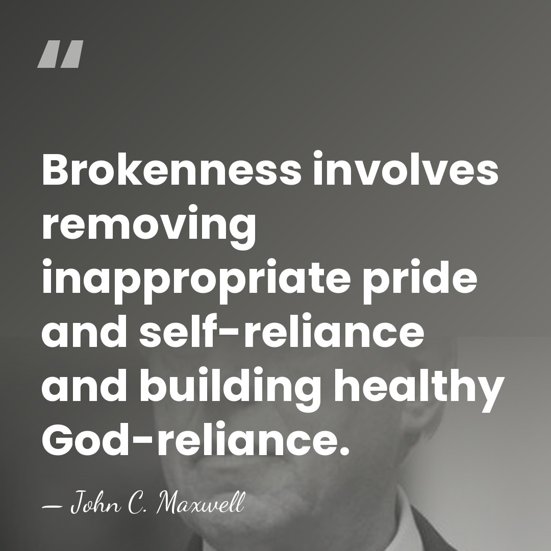 Brokenness involves removing inappropriate pride and self-reliance and building healthy God-reliance. - John C. Maxwell