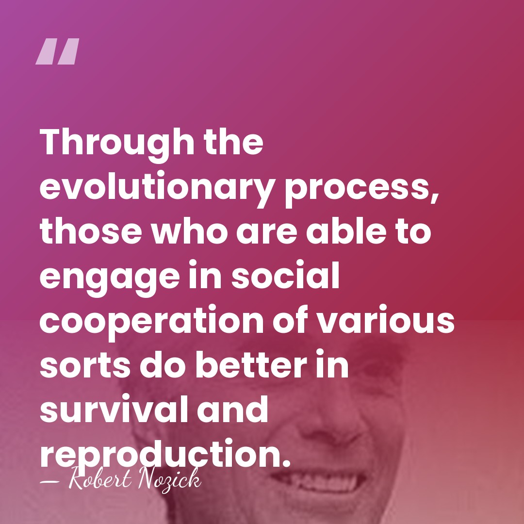 Through the evolutionary process, those who are able to engage in social&hellip; - Robert Nozick