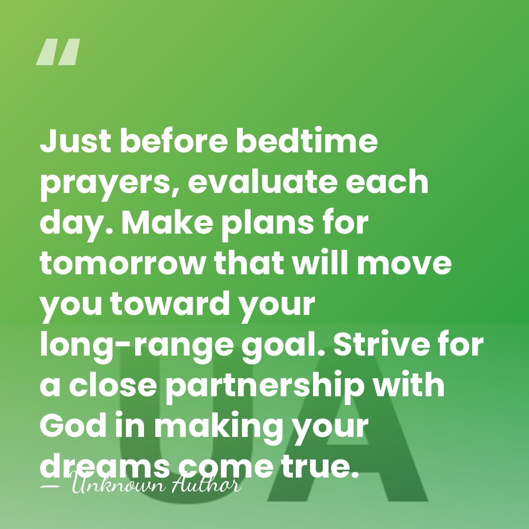 Just before bedtime prayers, evaluate each day. Make plans for tomorrow that&hellip; - Unknown Author