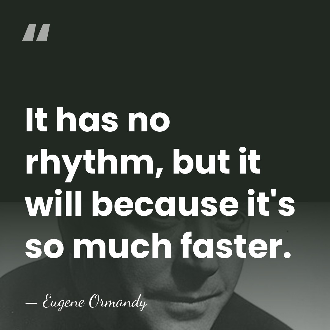 It has no rhythm, but it will because it's so much faster. - Eugene Ormandy