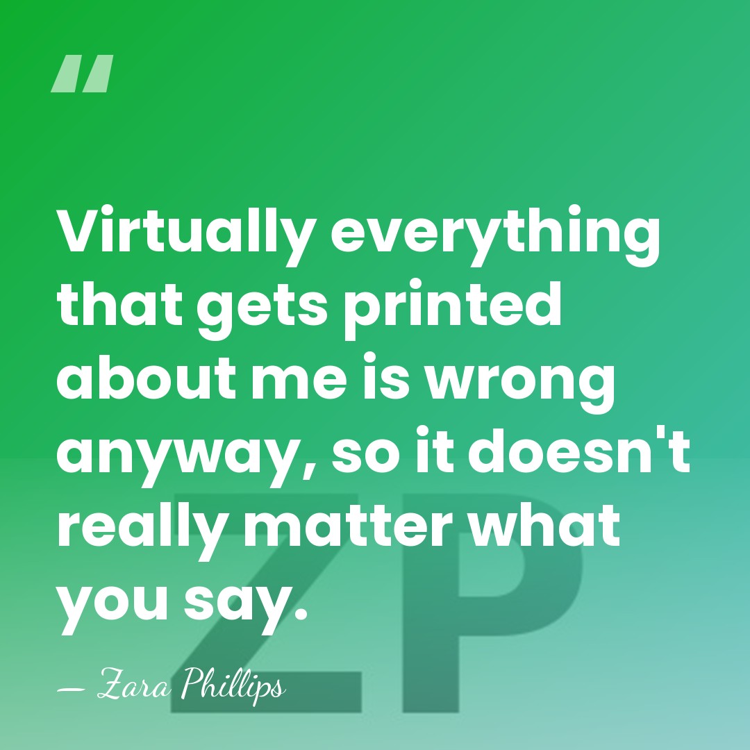 Virtually everything that gets printed about me is wrong anyway, so it&hellip; - Zara Phillips