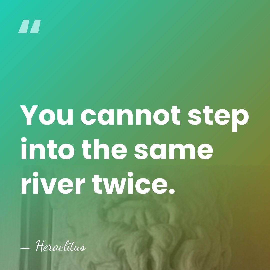 You cannot step into the same river twice. - Heraclitus