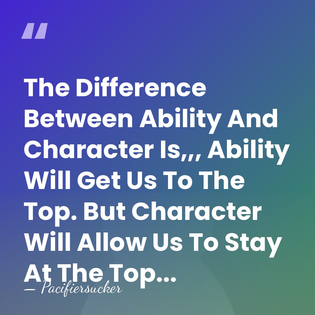 The Difference Between Ability And Character Is,,, Ability Will Get Us To&hellip; - Pacifiersucker