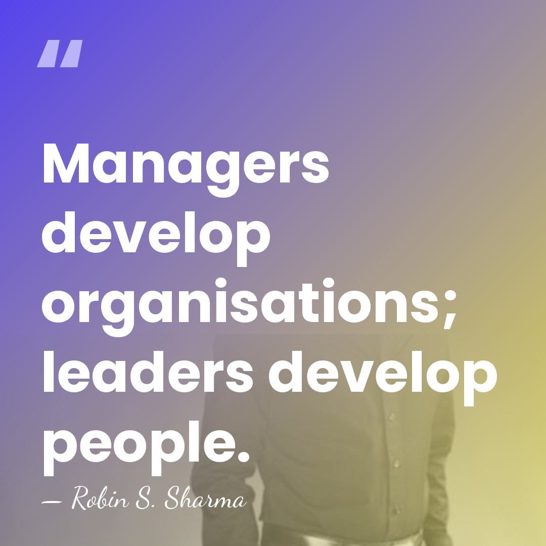 Managers develop organisations; leaders develop people. - Robin S. Sharma