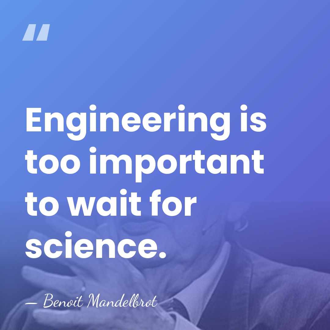 Engineering is too important to wait for science. - Benoit Mandelbrot