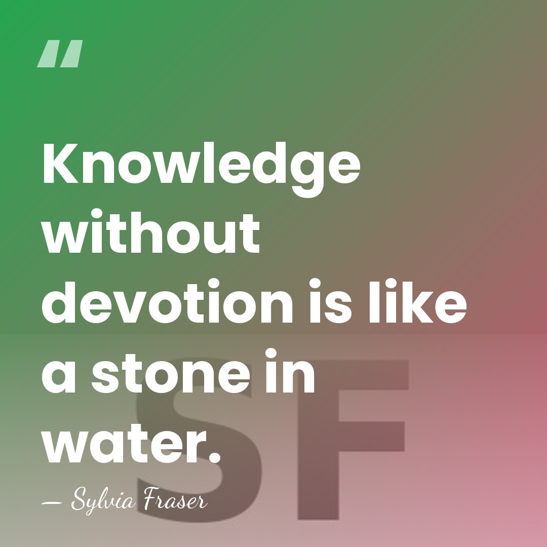 Knowledge without devotion is like a stone in water. - Sylvia Fraser