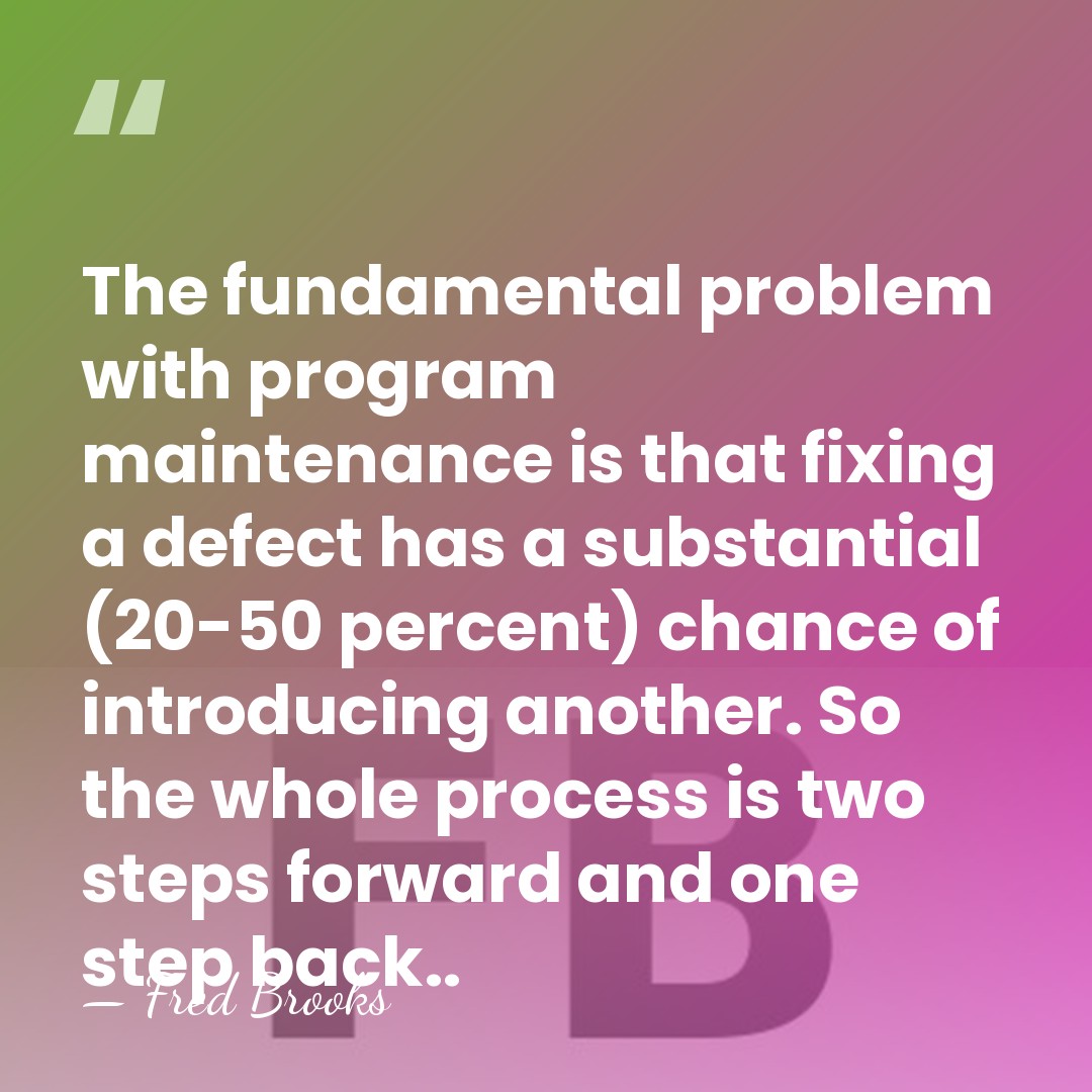 The fundamental problem with program maintenance is that fixing a defect has&hellip; - Fred Brooks