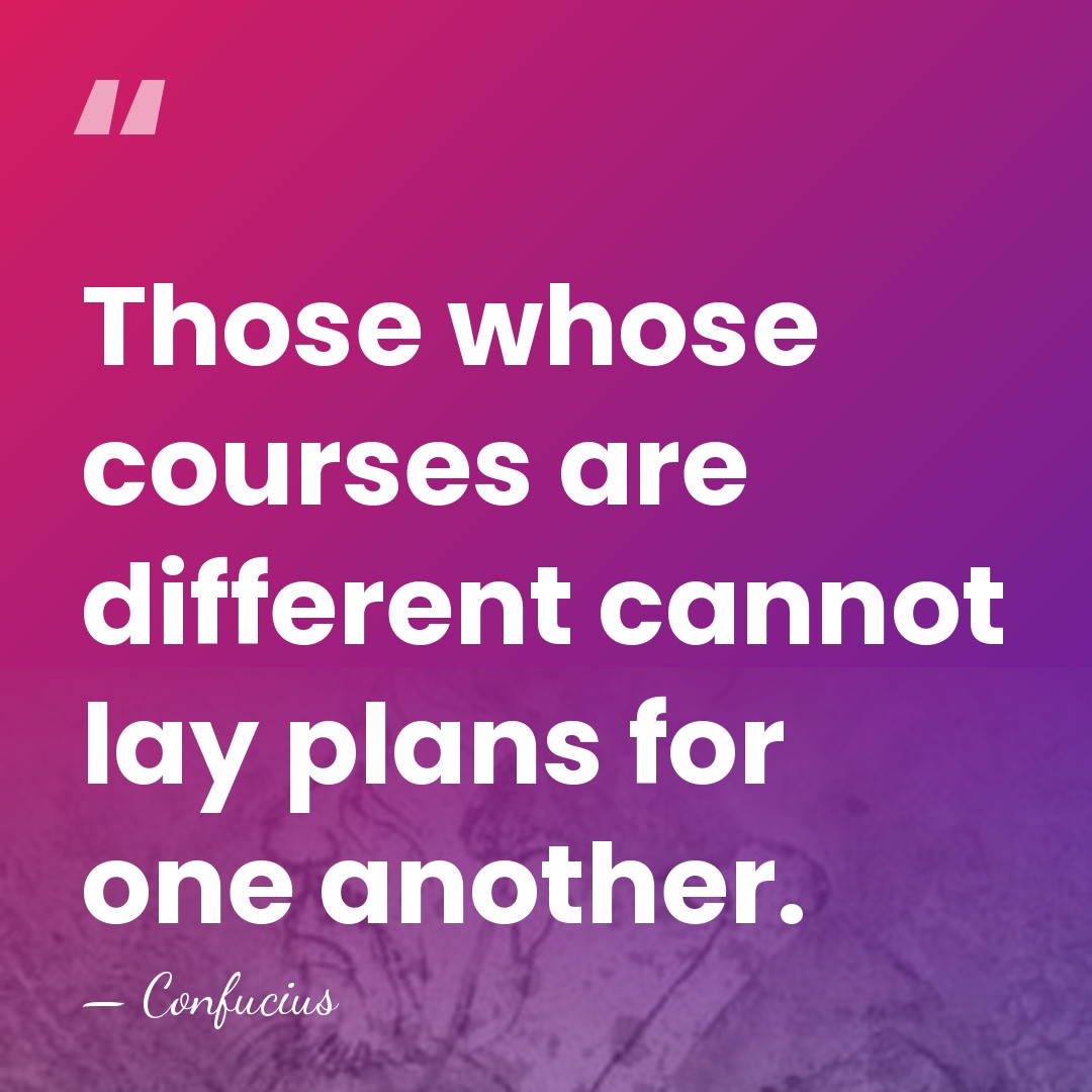 Those whose courses are different cannot lay plans for one another. - Confucius