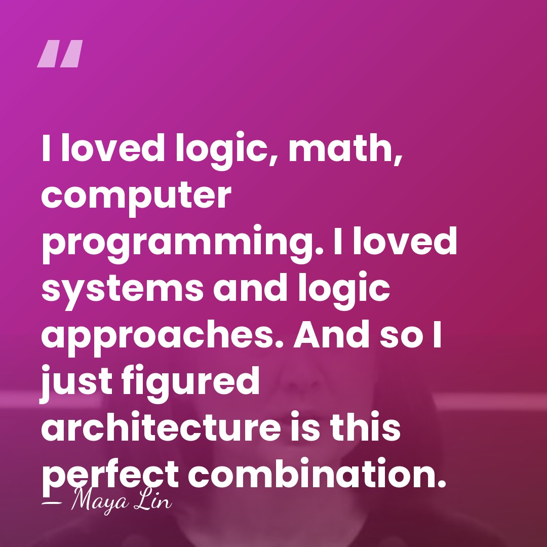 I loved logic, math, computer programming. I loved systems and logic approaches.&hellip; - Maya Lin
