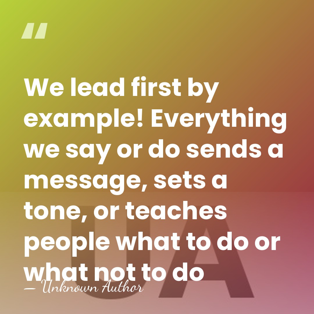 We lead first by example! Everything we say or do sends a&hellip; - Unknown Author
