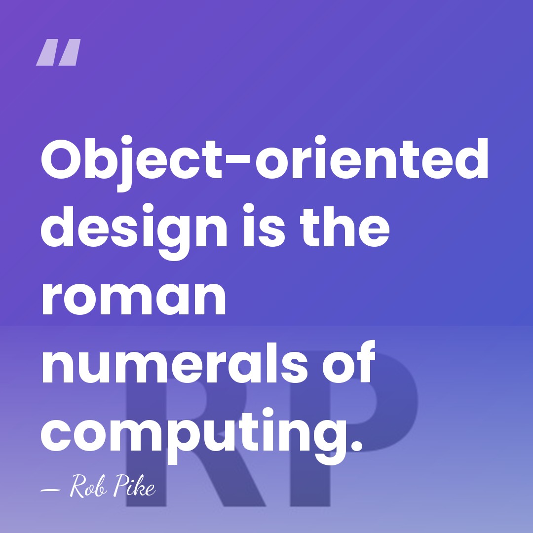 Object-oriented design is the roman numerals of computing. - Rob Pike