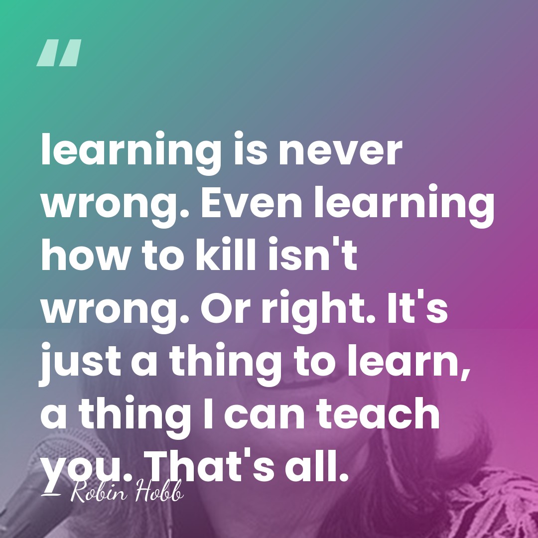 learning is never wrong. Even learning how to kill isn't wrong. Or&hellip; - Robin Hobb