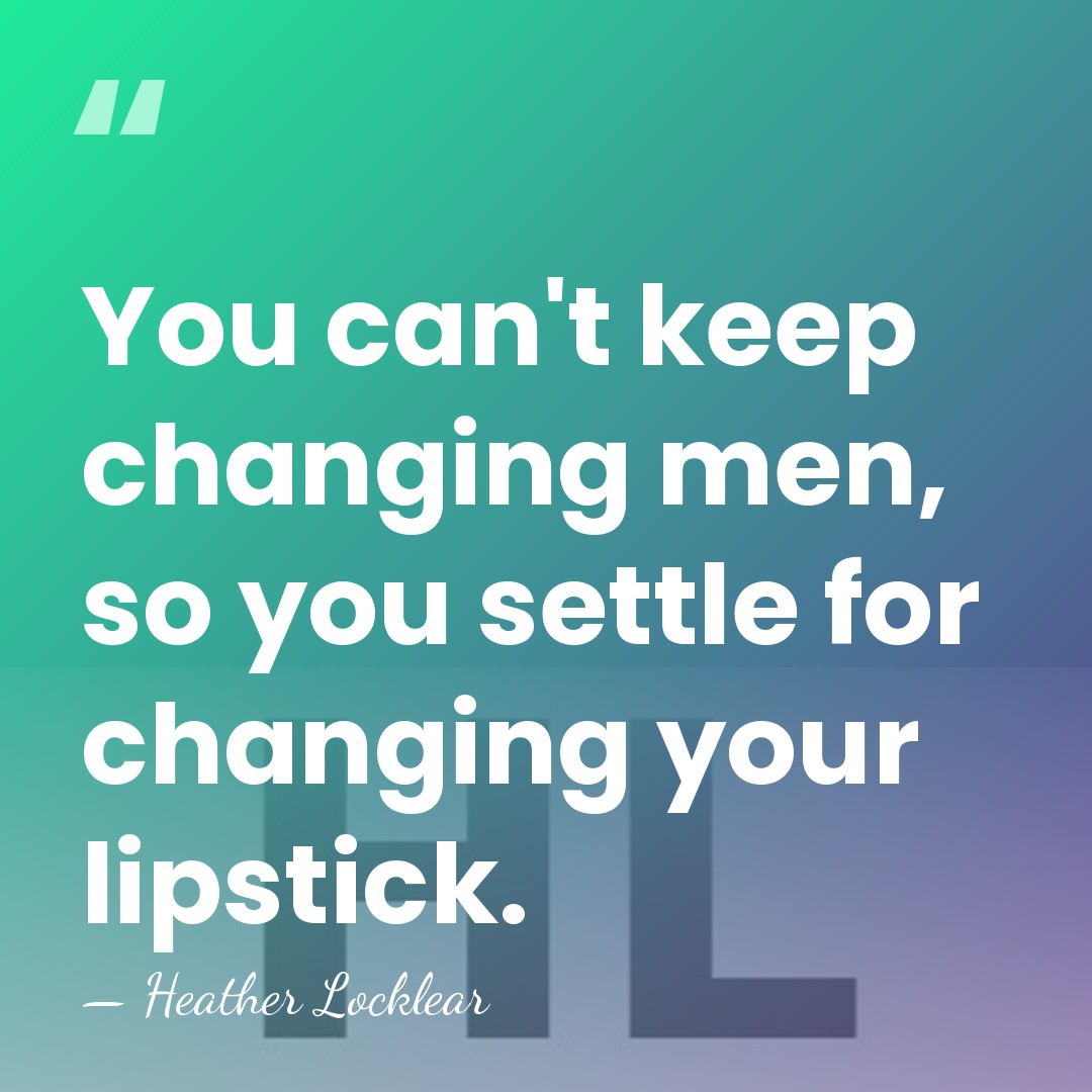 You can't keep changing men, so you settle for changing your lipstick. - Heather Locklear