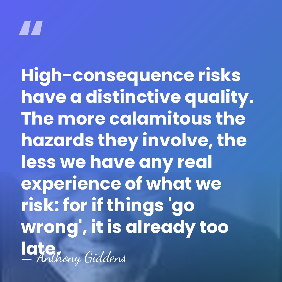 High-consequence risks have a distinctive quality. The more calamitous the hazards they&hellip; - Anthony Giddens