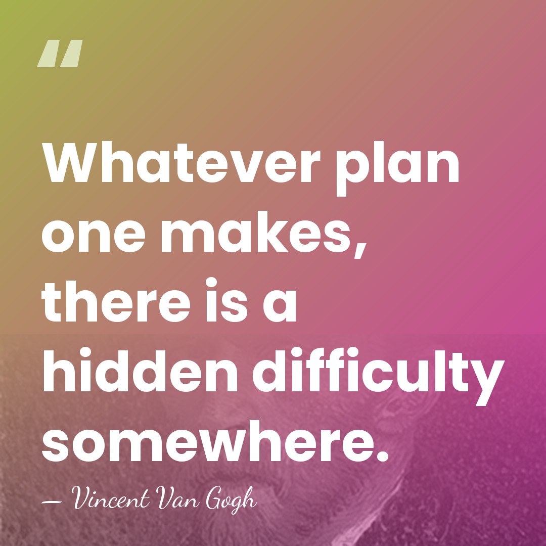 Whatever plan one makes, there is a hidden difficulty somewhere. - Vincent Van Gogh
